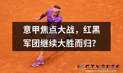 意甲焦点大战，红黑军团继续大胜而归？