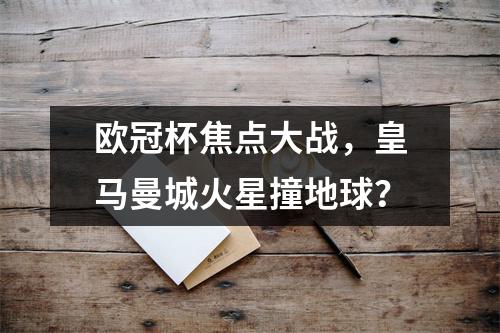 欧冠杯焦点大战，皇马曼城火星撞地球？