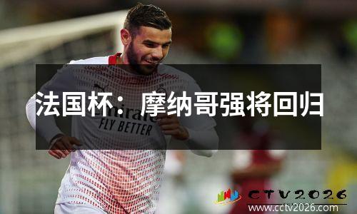 法国杯：摩纳哥强将回归