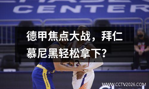 德甲焦点大战，拜仁慕尼黑轻松拿下？