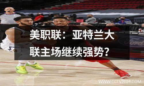 美职联：亚特兰大联主场继续强势？