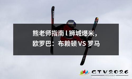 熊老师指南 l 狮城爆米，欧罗巴：布赖顿 VS 罗马