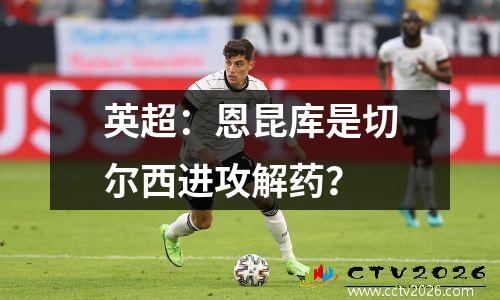 英超：恩昆库是切尔西进攻解药？