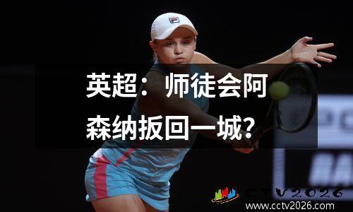 英超：师徒会阿森纳扳回一城？