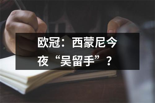 欧冠：西蒙尼今夜“吴留手”？