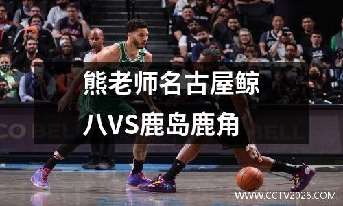 熊老师名古屋鲸八VS鹿岛鹿角