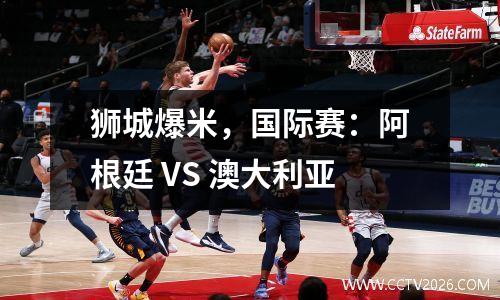 狮城爆米，国际赛：阿根廷 VS 澳大利亚