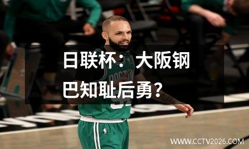 日联杯：大阪钢巴知耻后勇？