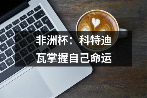 非洲杯：科特迪瓦掌握自己命运