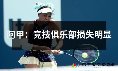 阿甲：竞技俱乐部损失明显