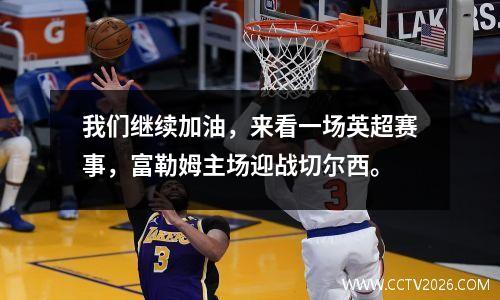 我们继续加油，来看一场英超赛事，富勒姆主场迎战切尔西。