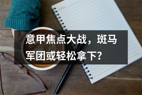 意甲焦点大战，斑马军团或轻松拿下？