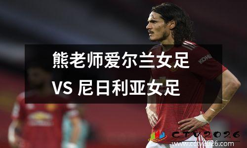 熊老师爱尔兰女足 VS 尼日利亚女足