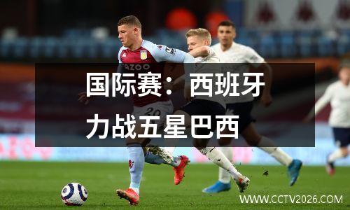 国际赛：西班牙力战五星巴西
