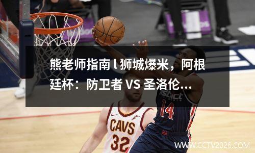 熊老师指南 l 狮城爆米，阿根廷杯：防卫者 VS 圣洛伦索