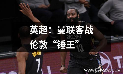 英超：曼联客战伦敦“锤王”