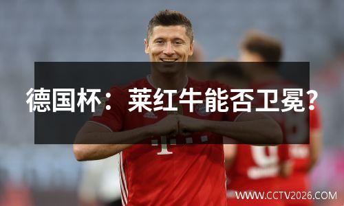 德国杯：莱红牛能否卫冕？