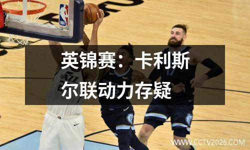 英锦赛：卡利斯尔联动力存疑