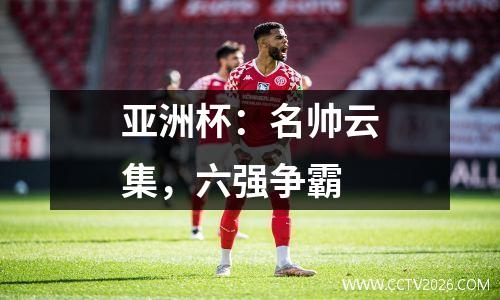 亚洲杯：名帅云集，六强争霸