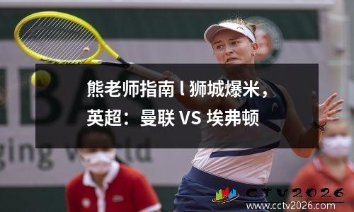 熊老师指南 l 狮城爆米，英超：曼联 VS 埃弗顿