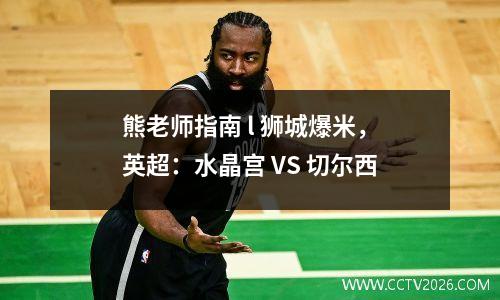 熊老师指南 l 狮城爆米，英超：水晶宫 VS 切尔西