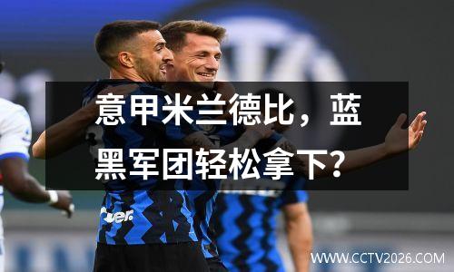 意甲米兰德比，蓝黑军团轻松拿下？