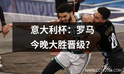 意大利杯：罗马今晚大胜晋级？