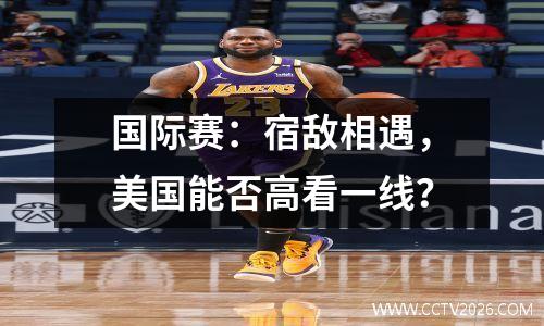 国际赛：宿敌相遇，美国能否高看一线？
