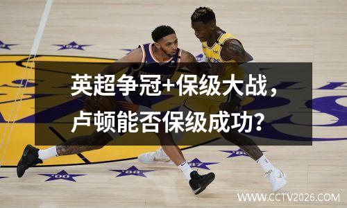 英超争冠+保级大战，卢顿能否保级成功？