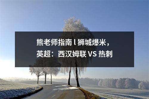 熊老师指南 l 狮城爆米，英超：西汉姆联 VS 热刺