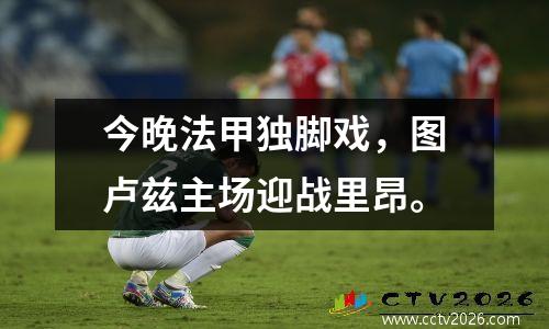今晚法甲独脚戏，图卢兹主场迎战里昂。