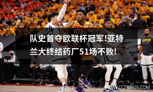 队史首夺欧联杯冠军!亚特兰大终结药厂51场不败!