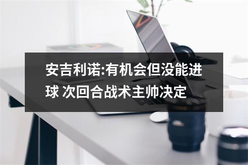 安吉利诺:有机会但没能进球 次回合战术主帅决定
