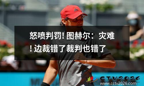 怒喷判罚! 图赫尔：灾难! 边裁错了裁判也错了