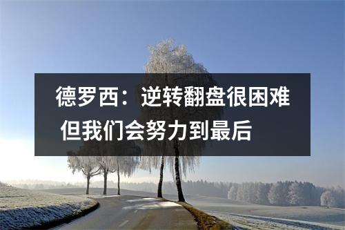 德罗西：逆转翻盘很困难 但我们会努力到最后