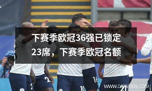 下赛季欧冠36强已锁定23席，下赛季欧冠名额