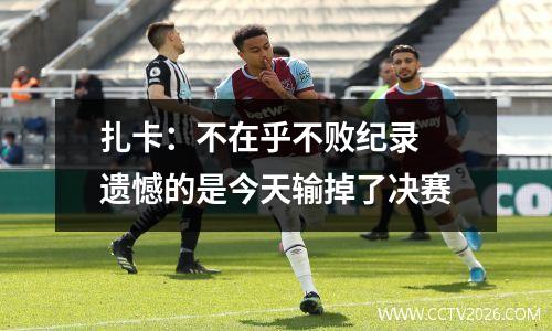 扎卡：不在乎不败纪录 遗憾的是今天输掉了决赛