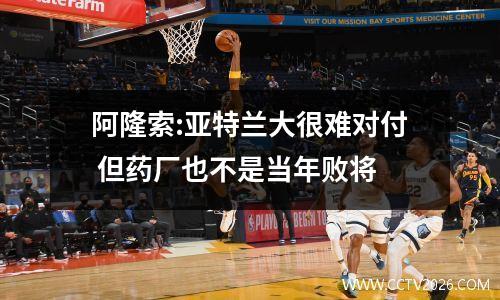 阿隆索:亚特兰大很难对付 但药厂也不是当年败将