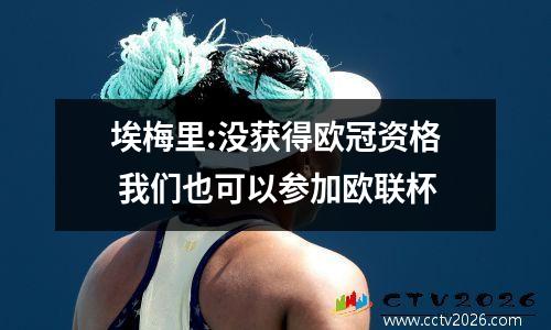 埃梅里:没获得欧冠资格 我们也可以参加欧联杯