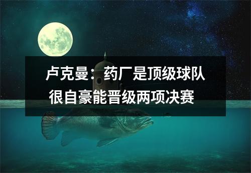 卢克曼：药厂是顶级球队 很自豪能晋级两项决赛