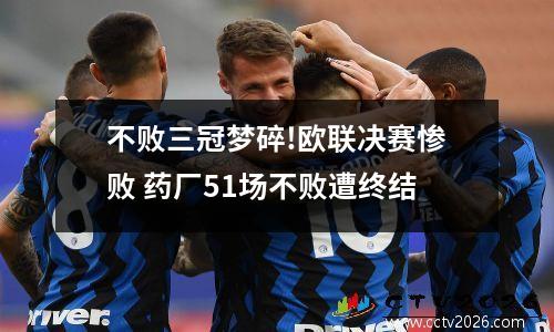 不败三冠梦碎!欧联决赛惨败 药厂51场不败遭终结