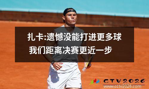扎卡:遗憾没能打进更多球 我们距离决赛更近一步