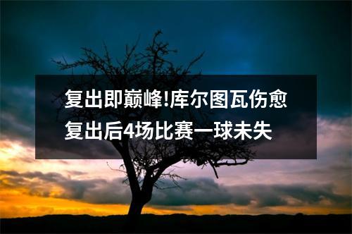 复出即巅峰!库尔图瓦伤愈复出后4场比赛一球未失