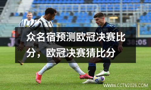 众名宿预测欧冠决赛比分，欧冠决赛猜比分