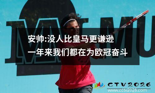 安帅:没人比皇马更谦逊 一年来我们都在为欧冠奋斗