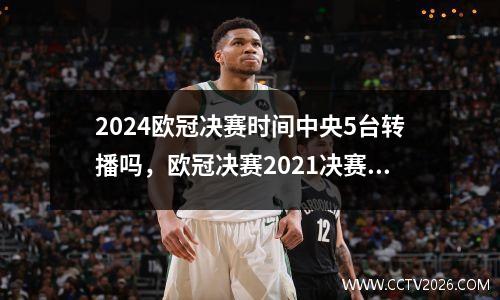 2024欧冠决赛时间中央5台转播吗，欧冠决赛2021决赛央视转播吗