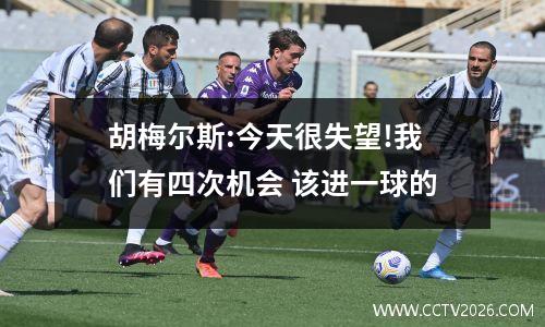 胡梅尔斯:今天很失望!我们有四次机会 该进一球的