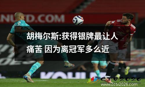 胡梅尔斯:获得银牌最让人痛苦 因为离冠军多么近