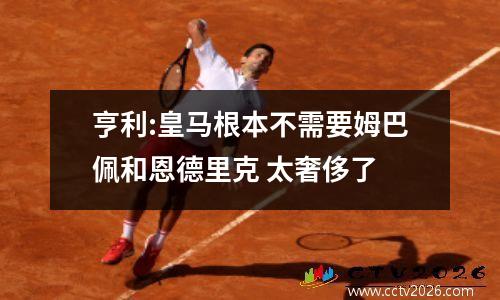 亨利:皇马根本不需要姆巴佩和恩德里克 太奢侈了