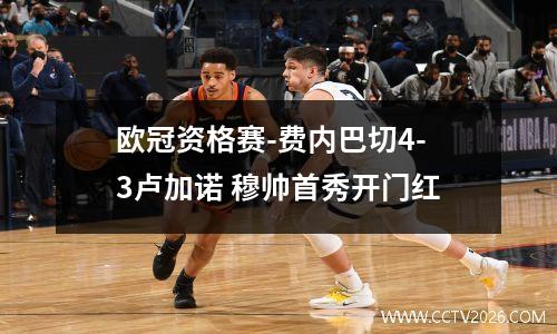 欧冠资格赛-费内巴切4-3卢加诺 穆帅首秀开门红